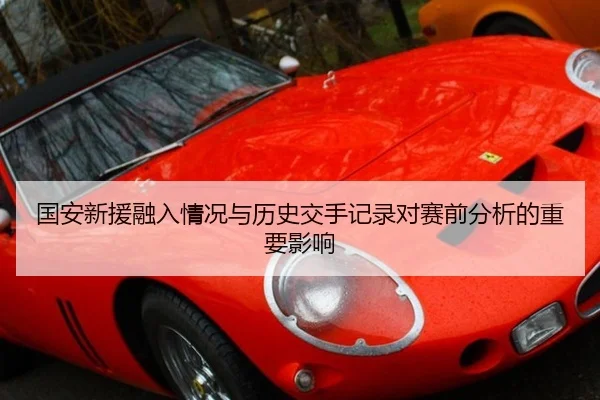 国安新援融入情况与历史交手记录对赛前分析的重要影响